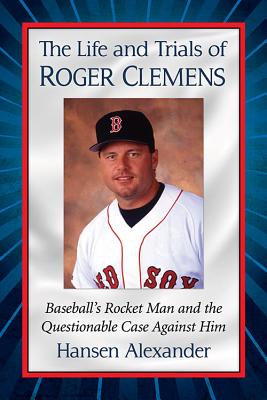 The Life and Trials of Roger Clemens: Baseball’s Rocket Man and the Questionable Case Against Him