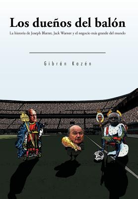 Los dueños del balón: La Historia De Joseph Blatter, Jack Warner Y El Negocio M&aacutes Grande Del Mundo