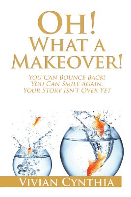 Oh! What a Makeover!: You Can Bounce Back! You Can Smile Again, Your Story Isn’t over Yet