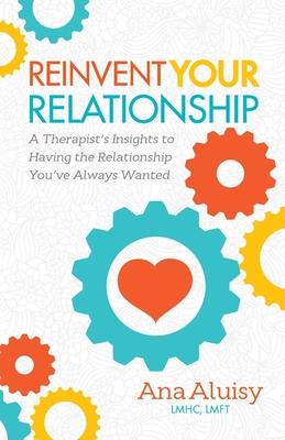 Reinvent Your Relationship: A Therapist’s Insights to Having the Relationship You’ve Always Wanted