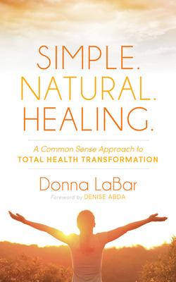 Simple, Natural, Healing: A Common Sense Approach to Total Health Transformation