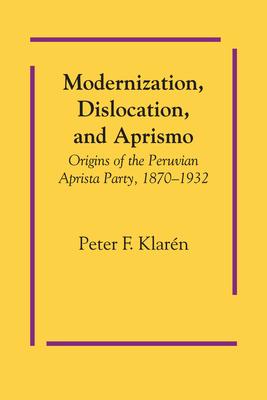 Modernization, Dislocation, and Aprismo: Origins of the Peruvian Aprista Party, 1870-1932