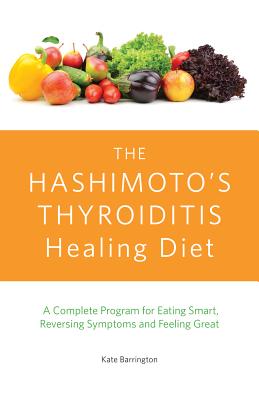 The Hashimoto’s Thyroiditis Healing Diet: A Complete Program for Eating Smart, Reversing Symptoms and Feeling Great