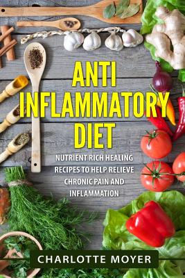 Anti Inflammatory Diet: Nutrient Rich Healing Recipes to Help Relieve Chronic Pain & Inflammation