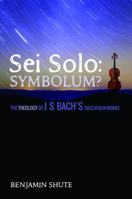 Sei Solo Symbolum?: The Theology of J. S. Bach’s Solo Violin Works