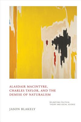 Alasdair Macintyre, Charles Taylor, and the Demise of Naturalism: Reunifying Political Theory and Social Science