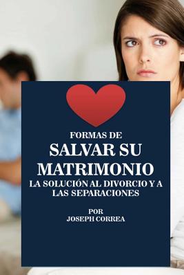 Formas De Salvar Su Matrimonio: La Solucion Al Divorcio Y a Las Separaciones