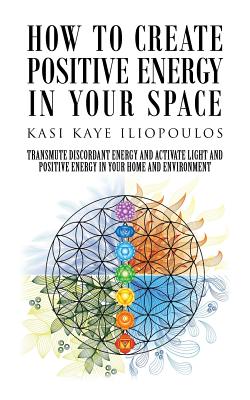 How to Create Positive Energy in Your Space: Transmute Discordant Energy and Activate Light and Positive Energy in Your Home and