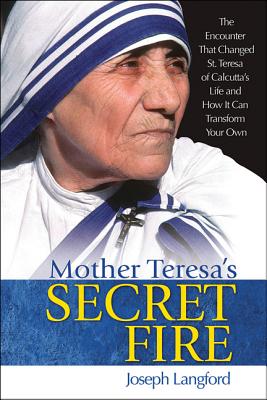 Mother Teresa’s Secret Fire: The Encounter That Changed St. Teresa of Calcutta’s Life, and How It Can Transform Your Own