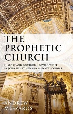 The Prophetic Church: History and Doctrinal Development in John Henry Newman and Yves Congar