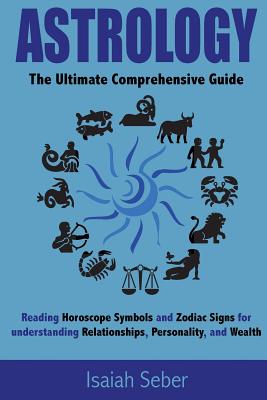 Astrology: The Ultimate Comprehensive Guide on Reading Horoscope Symbols and Zodiac Signs for Understanding Relationships, Perso