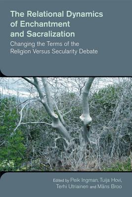 The Relational Dynamics of Enchantment and Sacralization: Changing the Terms of the Religion Versus Secularity Debate