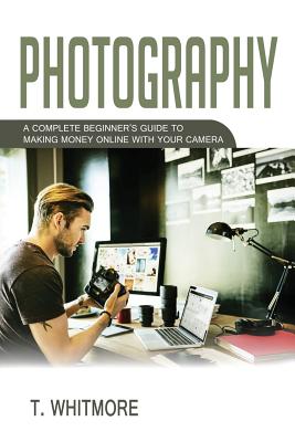 Photography: A Complete Beginner’s Guide to Making Money Online With Your Camera