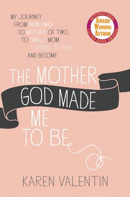 The Mother God Made Me to Be: My Journey from Newlywed, to Mother of Two, to Single Mom Trying to Heal and Become