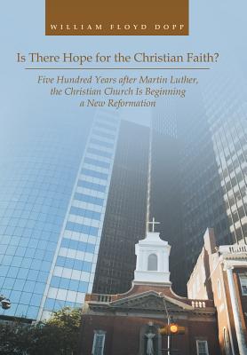 Is There Hope for the Christian Faith?: Five Hundred Years After Martin Luther, the Christian Church Is Beginning a New Reformat