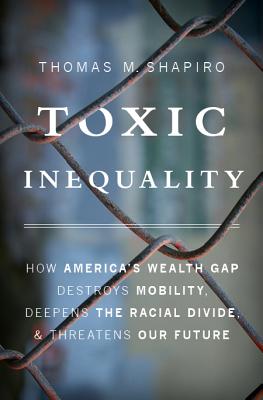 Toxic Inequality: How America’s Wealth Gap Destroys Mobility, Deepens the Racial Divide, and Threatens Our Future