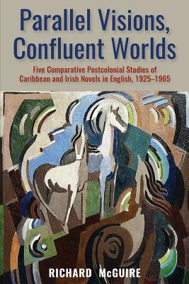 Parallel Visions, Confluent Worlds: Five Comparative Postcolonial Studies of Caribbean and Irish Novels in English, 1925-1965