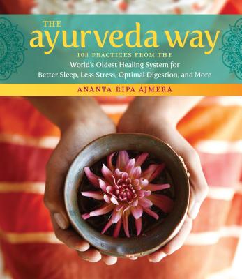 The Ayurveda Way: 108 Practices from the World’s Oldest Healing System for Better Sleep, Less Stress, Optimal Digestion, and Mor