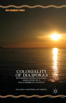Coloniality of Diasporas: Rethinking Intra-Colonial Migrations in a Pan-Caribbean Context. by Yolanda Mart-Nez-San Miguel