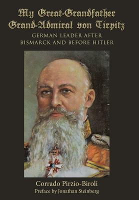 My Great-grandfather Grand-admiral Von Tirpitz: German Leader After Bismarck and Before Hitler
