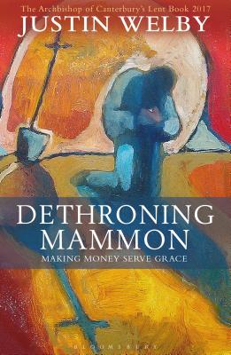 Dethroning Mammon: Making Money Serve Grace: The Archbishop of Canterbury’s Lent Book 2017