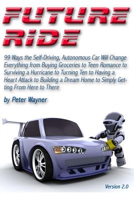 Future Ride: 99 Ways the Self-Driving, Autonomous Car Will Change Everything from Buying Groceries to Teen Romance to Surviving