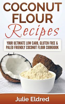 Coconut Flour Recipes: Your Ultimate Low Carb, Gluten Free & Paleo Friendly Coconut Flour Cookbook