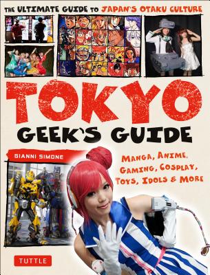 Tokyo Geek’s Guide: Manga, Anime, Gaming, Cosplay, Toys, Idols & More - The Ultimate Guide to Japan’s Otaku Culture