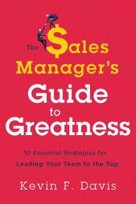 The Sales Manager’s Guide to Greatness: Ten Essential Strategies for Leading Your Team to the Top