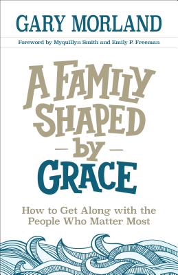 A Family Shaped by Grace: How to Get Along with the People Who Matter Most