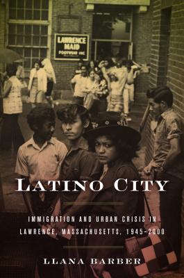 Latino City: Immigration and Urban Crisis in Lawrence, Massachusetts 1945-2000