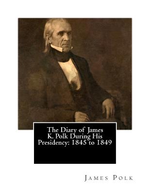 The Diary of James K. Polk During His Presidency: 1845 to 1849
