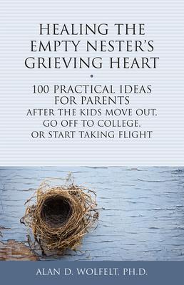 Healing the Empty Nester’s Grieving Heart: 100 Practical Ideas for Parents After the Kids Move Out, Go Off to College, or Start Taking Flight
