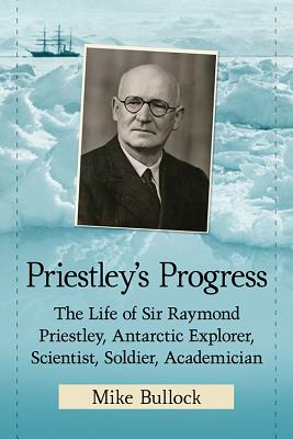Priestley’s Progress: The Life of Sir Raymond Priestley, Antarctic Explorer, Scientist, Soldier, Academician