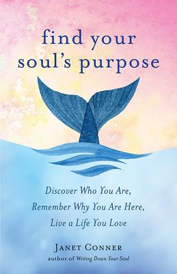 Find Your Soul’s Purpose: Discover Who You Are, Remember Why You Are Here, Live a Life You Love
