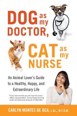 Dog As My Doctor, Cat As My Nurse: An Animal Lover’s Guide to a Healthy, Happy, and Extraordinary Life