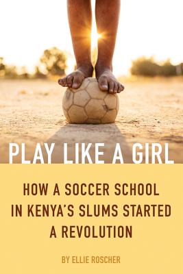 Play Like a Girl: How a Soccer School in Kenya’s Slums Started a Revolution