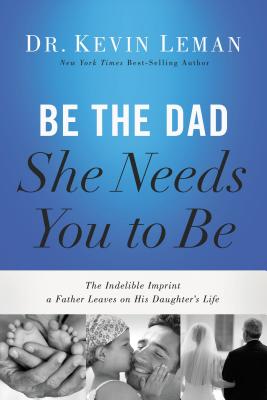 Be the Dad She Needs You to Be: The Indelible Imprint a Father Leaves on His Daughter’s Life