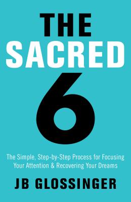The Sacred 6: The Simple Step-By-Step Process for Focusing Your Attention and Recovering Your Dreams