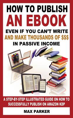 How to Publish an Ebook Even If You Can’t Write: And Make Thousands of Dollars in Passive Income: a Step-by-step Illustrated Gui