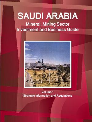 Saudi Arabia Mineral, Mining Sector Investment and Business Guide: Strategic Information and Regulations