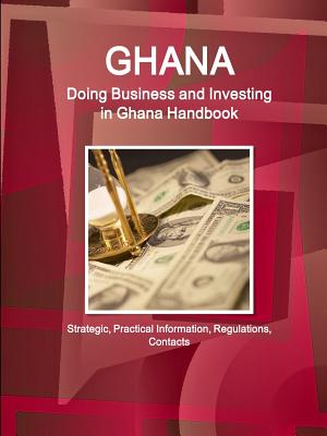 Ghana: Doing Business and Investing in Ghana Guide: Strategic, Practical Information, Regulations, Contacts