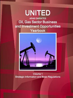 United Arab Emirates Oil, Gas Sector Business and Investment Opportunities Yearbook: Strategic Information and Basic Regulations