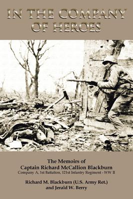 In the Company of Heroes: The Memoirs of Captain Richard M. Blackburn Company A, 1st Battalion, 121st Infantry Regiment - Ww II