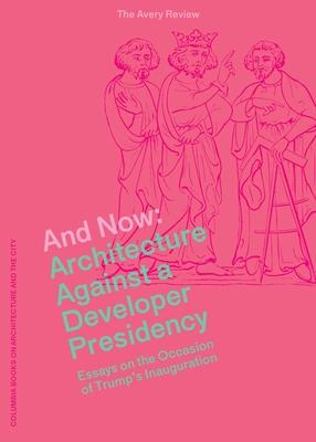 And Now: Architecture Against a Developer Presidency, Essays on the Occasion of Trump’s Inauguration
