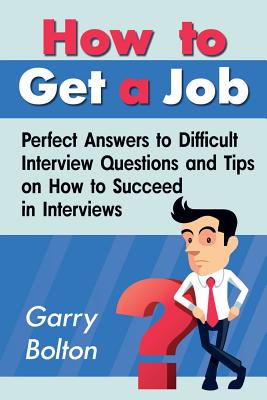 How to Get a Job: Perfect Answers to Difficult Interview Questions and Tips on How to Succeed in Interviews