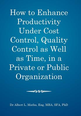 How to Enhance Productivity Under Cost Control, Quality Control As Well As Time, in a Private of Public Organization