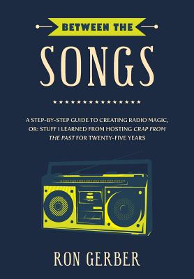 Between the Songs: A Step-by-Step Guide to Creating Radio Magic, Or: Stuff I Learned From Hosting Crap From The Past for Twenty-