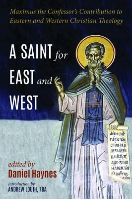 A Saint for East and West: Maximus the Confessor’s Contribution to Eastern and Western Christian Theology