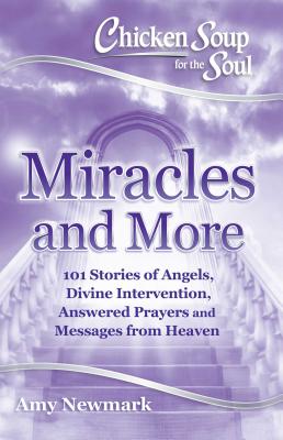 Chicken Soup for the Soul Miracles and More: 101 Stories of Angels, Divine Intervention, Answered Prayers and Messages from Heav